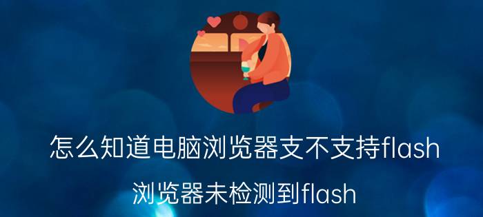 怎么知道电脑浏览器支不支持flash 浏览器未检测到flash？